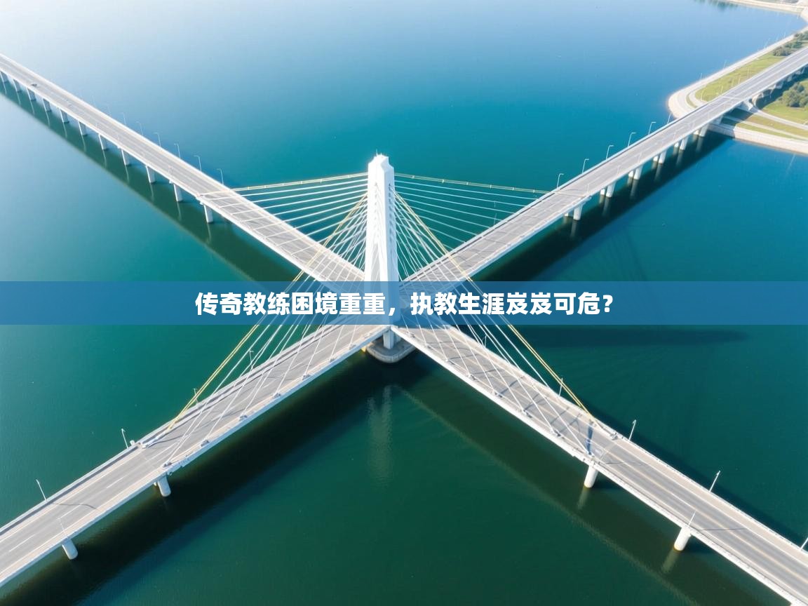 传奇教练困境重重,执教生涯岌岌可危? 第2张