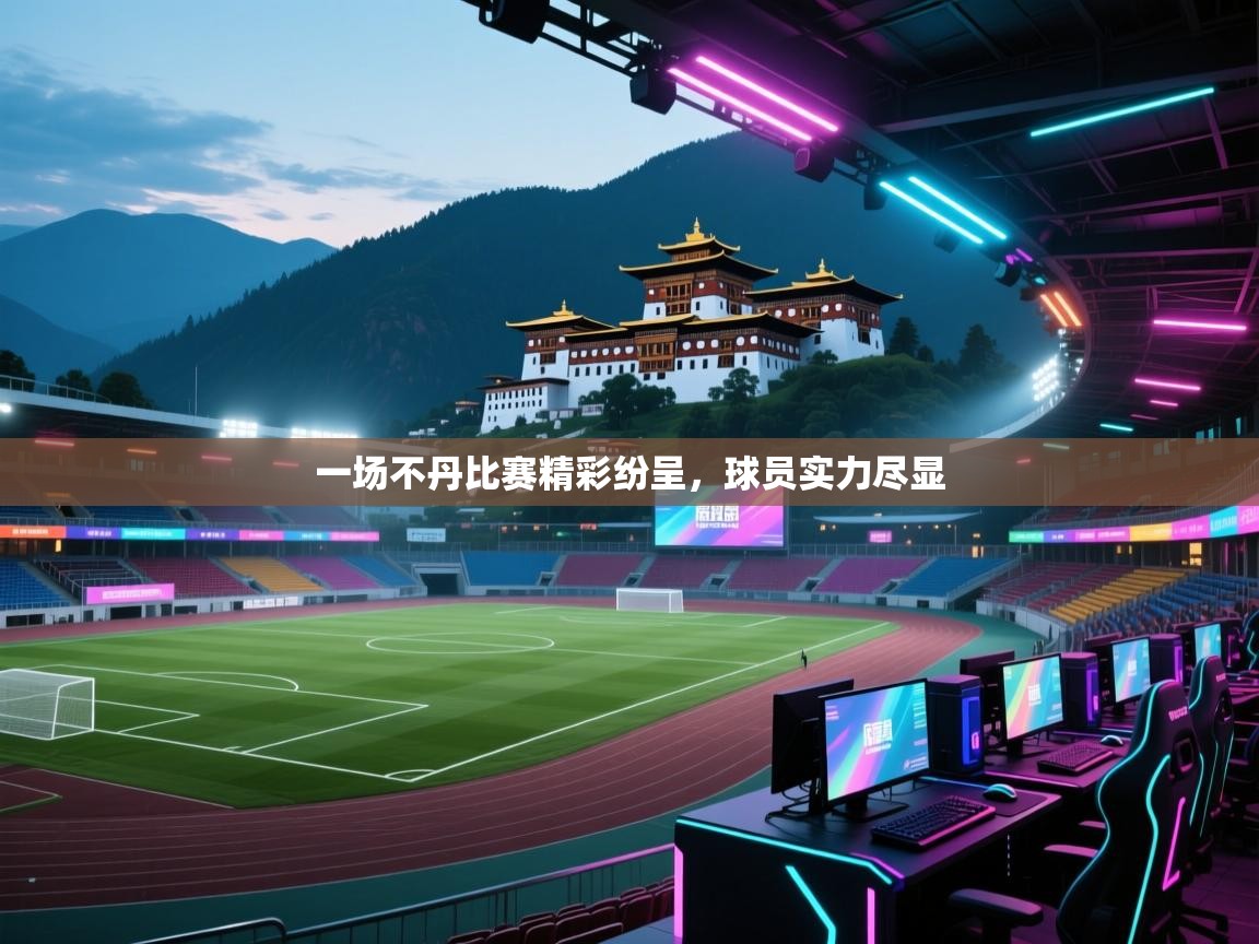 一场不丹比赛精彩纷呈,球员实力尽显 第2张